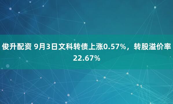 俊升配资 9月3日文科转债上涨0.57%，转股溢价率22.67%