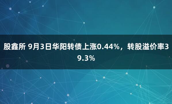 股鑫所 9月3日华阳转债上涨0.44%，转股溢价率39.3%