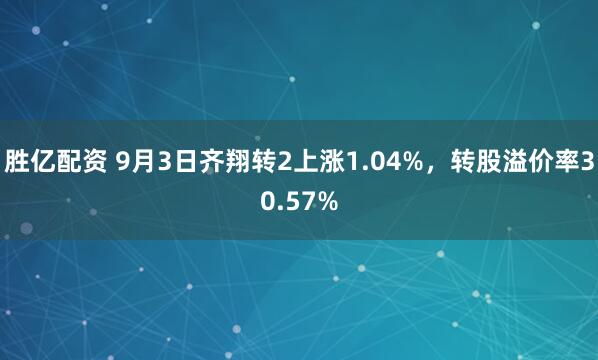胜亿配资 9月3日齐翔转2上涨1.04%，转股溢价率30.57%