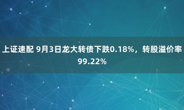 上证速配 9月3日龙大转债下跌0.18%，转股溢价率99.22%