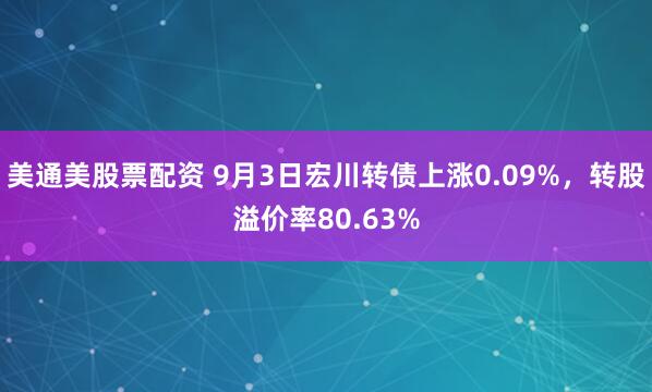 美通美股票配资 9月3日宏川转债上涨0.09%，转股溢价率80.63%