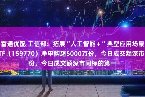 富通优配 工信部：拓展“人工智能＋”典型应用场景，机器人ETF（159770）净申购超5000万份，今日成交额深市同标的第一