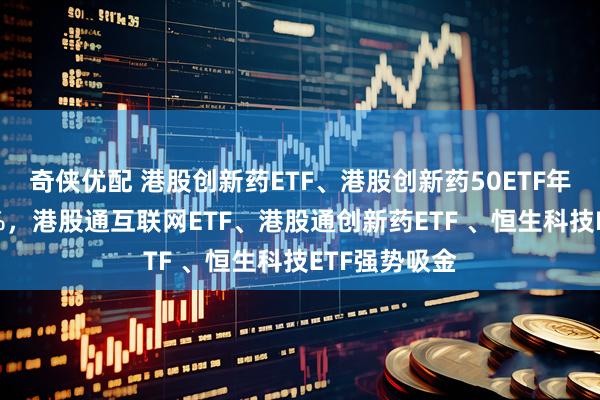 奇侠优配 港股创新药ETF、港股创新药50ETF年内涨超110%，港股通互联网ETF、港股通创新药ETF 、恒生科技ETF强势吸金