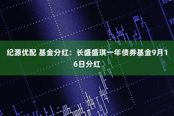纪源优配 基金分红：长盛盛琪一年债券基金9月16日分红