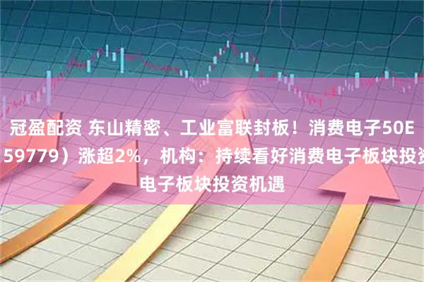 冠盈配资 东山精密、工业富联封板！消费电子50ETF（159779）涨超2%，机构：持续看好消费电子板块投资机遇