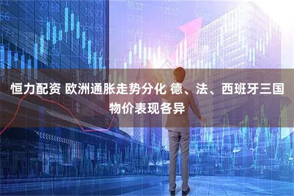 恒力配资 欧洲通胀走势分化 德、法、西班牙三国物价表现各异