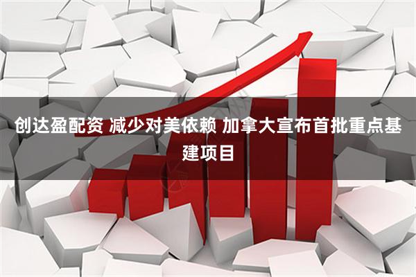 创达盈配资 减少对美依赖 加拿大宣布首批重点基建项目