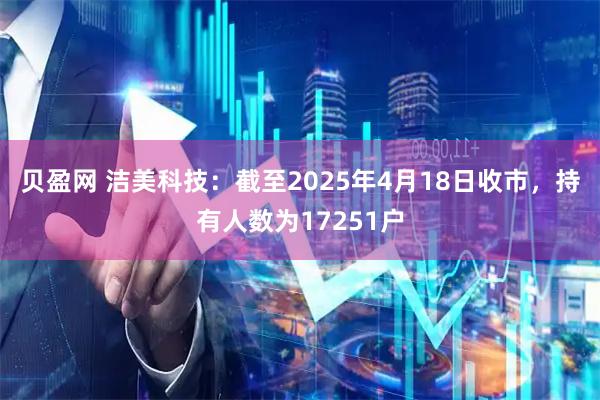 贝盈网 洁美科技：截至2025年4月18日收市，持有人数为17251户