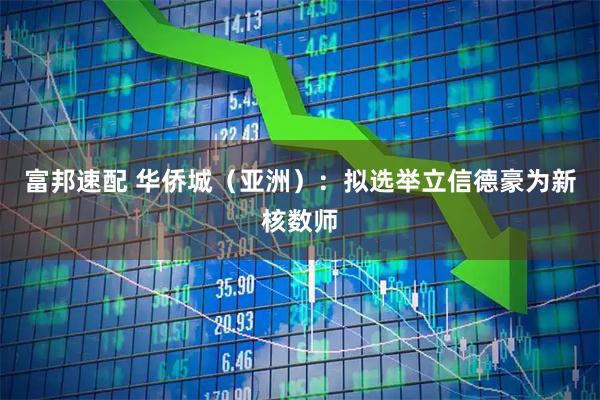 富邦速配 华侨城（亚洲）：拟选举立信德豪为新核数师