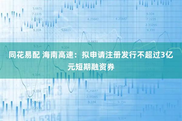 同花易配 海南高速：拟申请注册发行不超过3亿元短期融资券