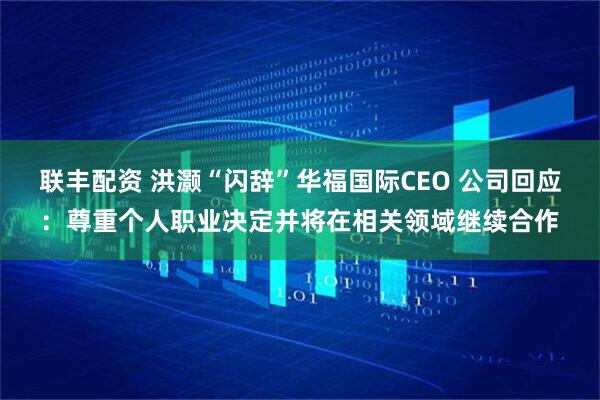 联丰配资 洪灏“闪辞”华福国际CEO 公司回应：尊重个人职业决定并将在相关领域继续合作