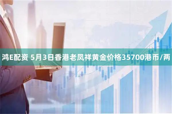 鸿E配资 5月3日香港老凤祥黄金价格35700港币/两