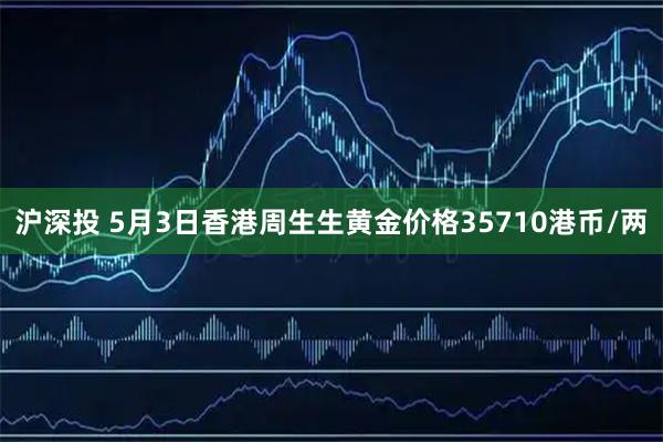 沪深投 5月3日香港周生生黄金价格35710港币/两