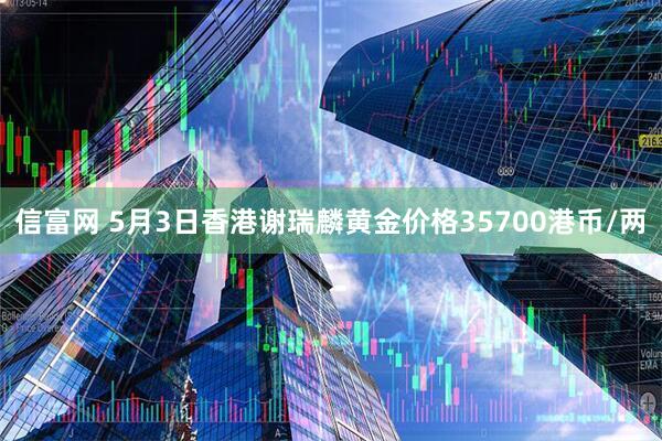 信富网 5月3日香港谢瑞麟黄金价格35700港币/两
