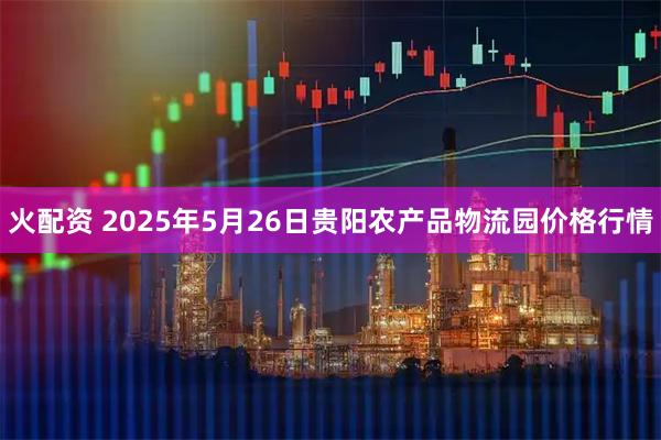 火配资 2025年5月26日贵阳农产品物流园价格行情