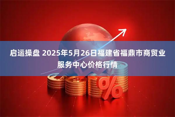 启运操盘 2025年5月26日福建省福鼎市商贸业服务中心价格行情