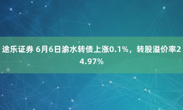 途乐证券 6月6日渝水转债上涨0.1%，转股溢价率24.97%