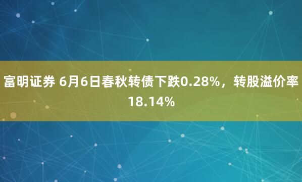 富明证券 6月6日春秋转债下跌0.28%，转股溢价率18.14%