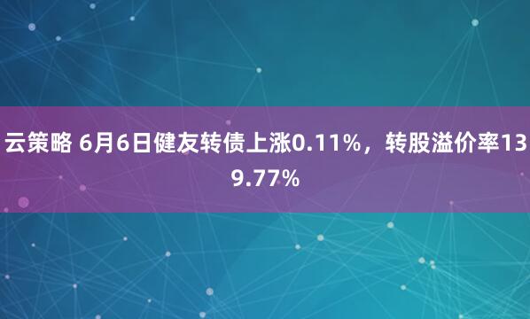 云策略 6月6日健友转债上涨0.11%，转股溢价率139.77%