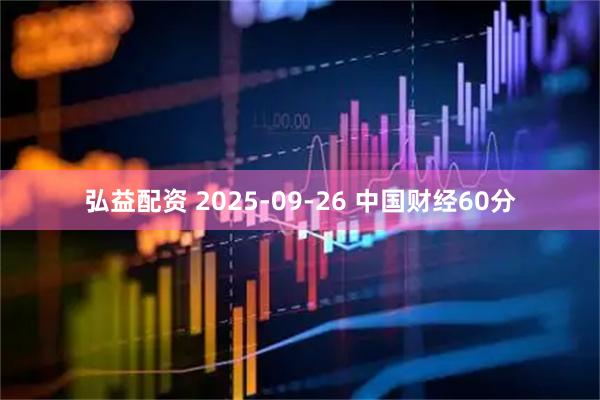 弘益配资 2025-09-26 中国财经60分