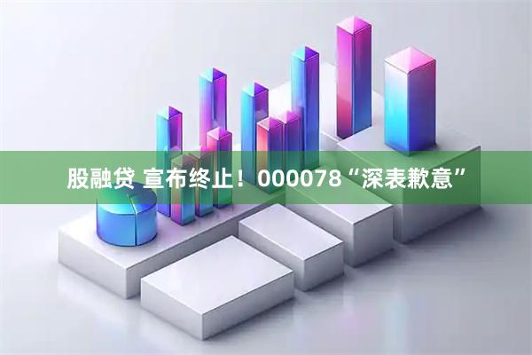 股融贷 宣布终止！000078“深表歉意”