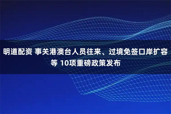 明道配资 事关港澳台人员往来、过境免签口岸扩容等 10项重磅政策发布