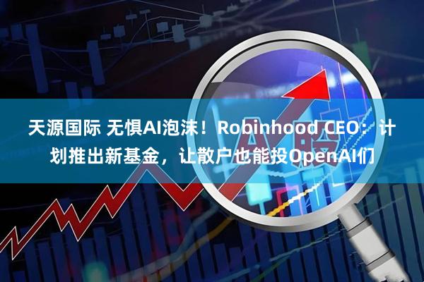 天源国际 无惧AI泡沫！Robinhood CEO：计划推出新基金，让散户也能投OpenAI们