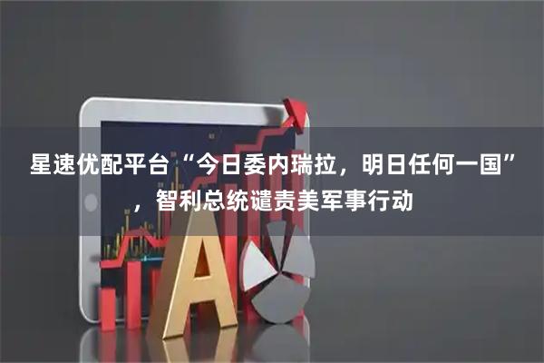 星速优配平台 “今日委内瑞拉，明日任何一国”，智利总统谴责美军事行动