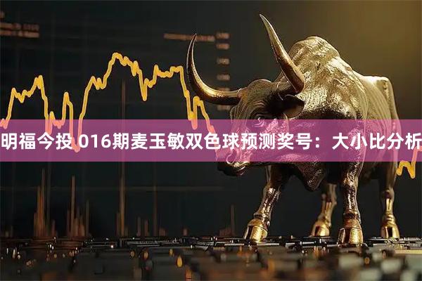 明福今投 016期麦玉敏双色球预测奖号：大小比分析