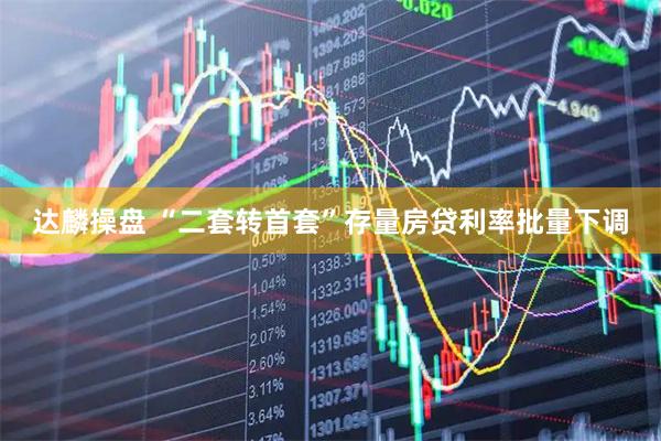 达麟操盘 “二套转首套”存量房贷利率批量下调