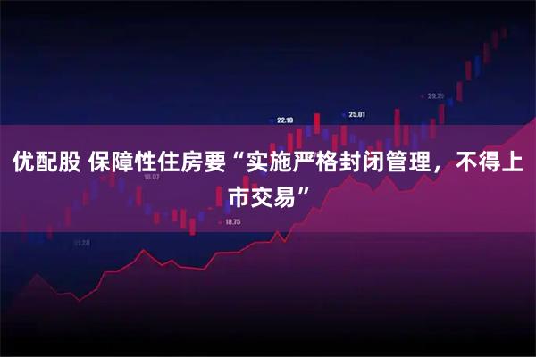 优配股 保障性住房要“实施严格封闭管理，不得上市交易”