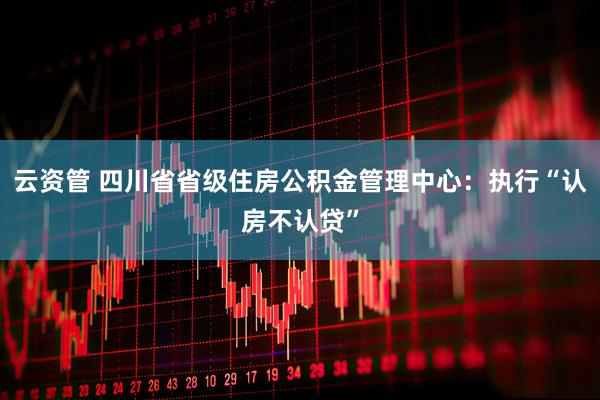 云资管 四川省省级住房公积金管理中心：执行“认房不认贷”
