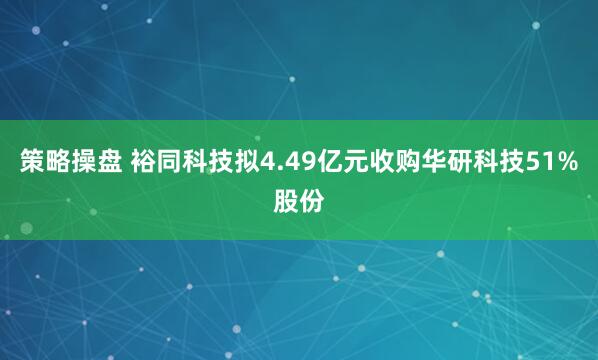 策略操盘 裕同科技拟4.49亿元收购华研科技51%股份