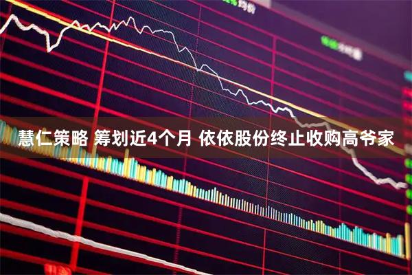 慧仁策略 筹划近4个月 依依股份终止收购高爷家