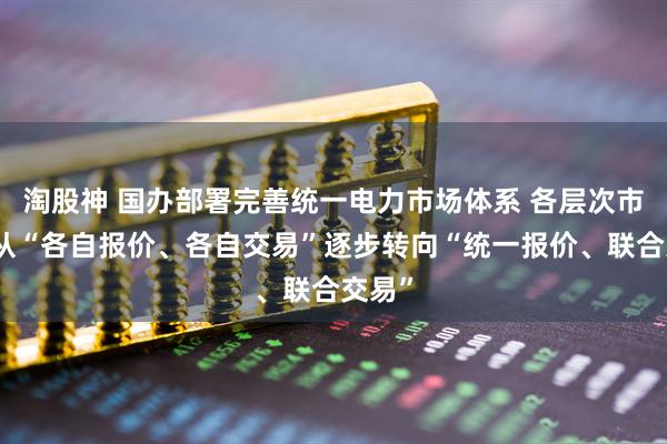 淘股神 国办部署完善统一电力市场体系 各层次市场要从“各自报价、各自交易”逐步转向“统一报价、联合交易”