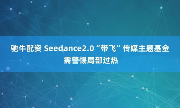 驰牛配资 Seedance2.0“带飞”传媒主题基金 需警惕局部过热