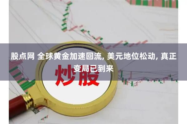 股点网 全球黄金加速回流, 美元地位松动, 真正变局已到来