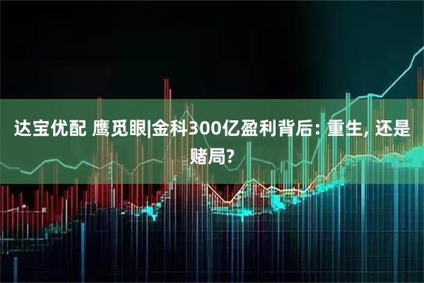 达宝优配 鹰觅眼|金科300亿盈利背后: 重生, 还是赌局?