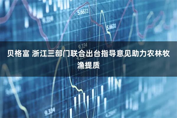 贝格富 浙江三部门联合出台指导意见助力农林牧渔提质