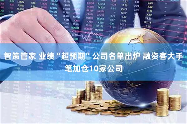 智策管家 业绩“超预期”公司名单出炉 融资客大手笔加仓10家公司