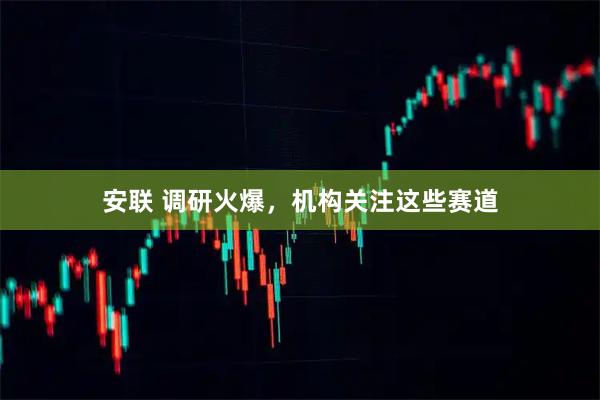 安联 调研火爆，机构关注这些赛道