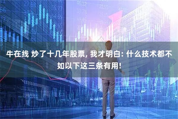 牛在线 炒了十几年股票, 我才明白: 什么技术都不如以下这三条有用!