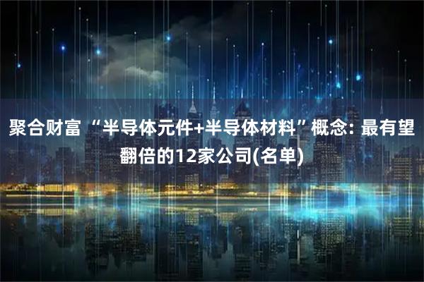 聚合财富 “半导体元件+半导体材料”概念: 最有望翻倍的12家公司(名单)