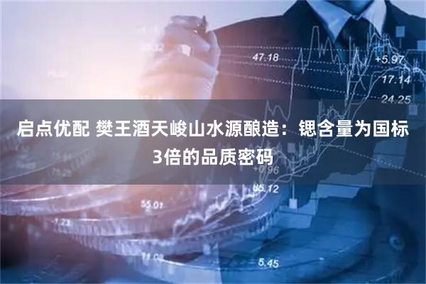 启点优配 樊王酒天峻山水源酿造：锶含量为国标3倍的品质密码