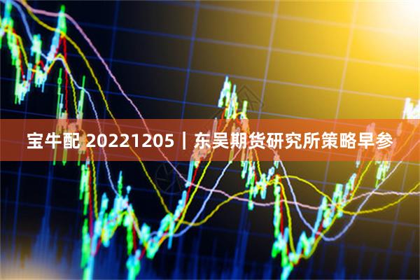 宝牛配 20221205｜东吴期货研究所策略早参