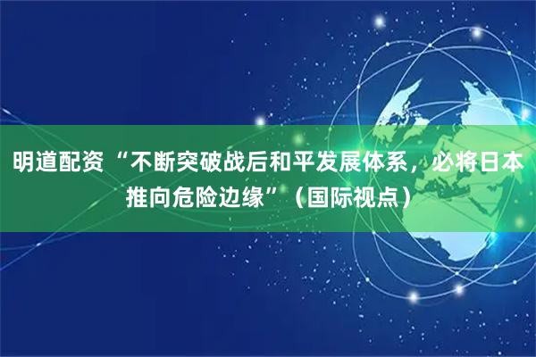 明道配资 “不断突破战后和平发展体系，必将日本推向危险边缘”（国际视点）