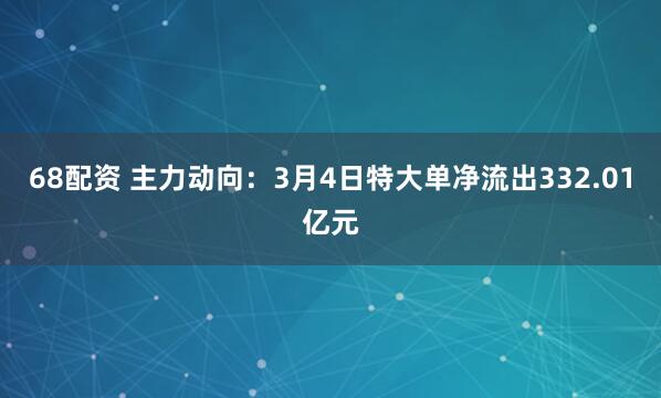 68配资 主力动向：3月4日特大单净流出332.01亿元