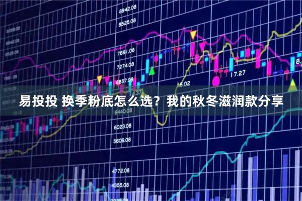 易投投 换季粉底怎么选？我的秋冬滋润款分享