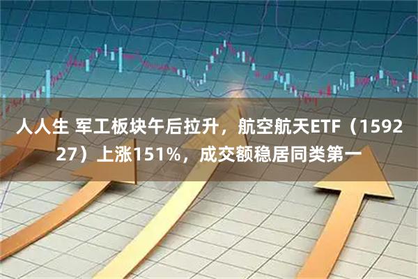 人人生 军工板块午后拉升，航空航天ETF（159227）上涨151%，成交额稳居同类第一