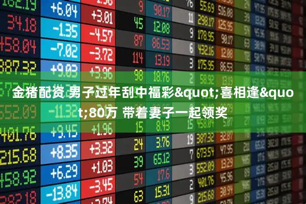 金猪配资 男子过年刮中福彩"喜相逢"80万 带着妻子一起领奖